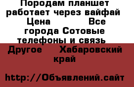 Породам планшет работает через вайфай › Цена ­ 5 000 - Все города Сотовые телефоны и связь » Другое   . Хабаровский край